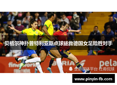 贝格尔神扑普特利亚斯点球拯救德国女足险胜对手 贝格尔神扑普特利亚斯点球拯救德国女足险胜对手