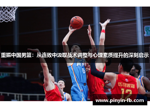 重振中国男篮:从连败中汲取战术调整与心理素质提升的深刻启示 重振中国男篮:从连败中汲取战术调整与心理素质提升的深刻启示