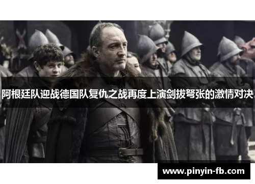 阿根廷队迎战德国队复仇之战再度上演剑拔弩张的激情对决 阿根廷队迎战德国队复仇之战再度上演剑拔弩张的激情对决