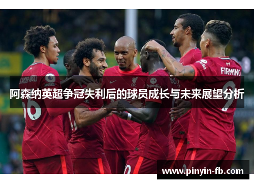 阿森纳英超争冠失利后的球员成长与未来展望分析
