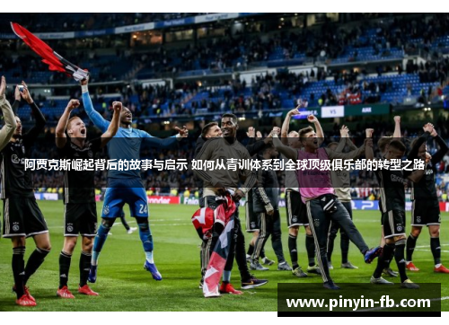 阿贾克斯崛起背后的故事与启示 如何从青训体系到全球顶级俱乐部的转型之路 阿贾克斯崛起背后的故事与启示 如何从青训体系到全球顶级俱乐部的转型之路