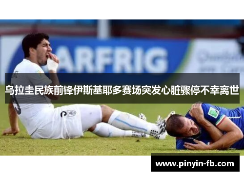 乌拉圭民族前锋伊斯基耶多赛场突发心脏骤停不幸离世