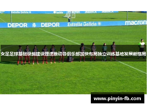 女足足球基础设施建设提速推动各俱乐部加快布局独立训练基地发展新格局
