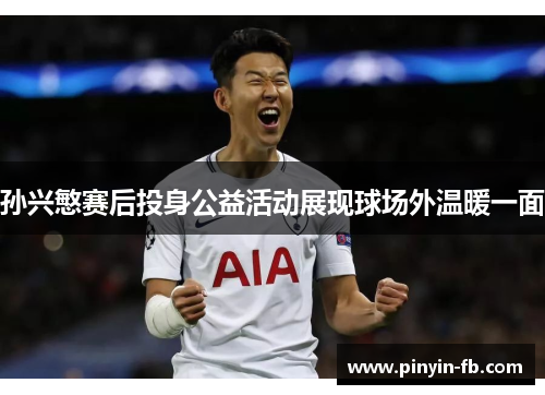 孙兴慜赛后投身公益活动展现球场外温暖一面 孙兴慜赛后投身公益活动展现球场外温暖一面