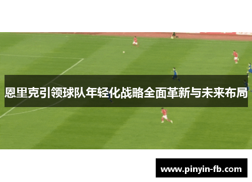 恩里克引领球队年轻化战略全面革新与未来布局