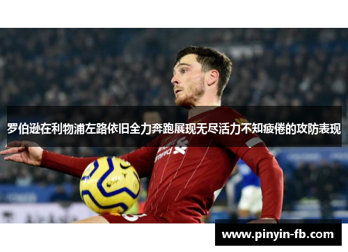 罗伯逊在利物浦左路依旧全力奔跑展现无尽活力不知疲倦的攻防表现
