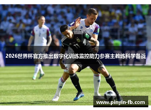 2026世界杯官方推出数字化训练监控助力参赛主教练科学备战 2026世界杯官方推出数字化训练监控助力参赛主教练科学备战