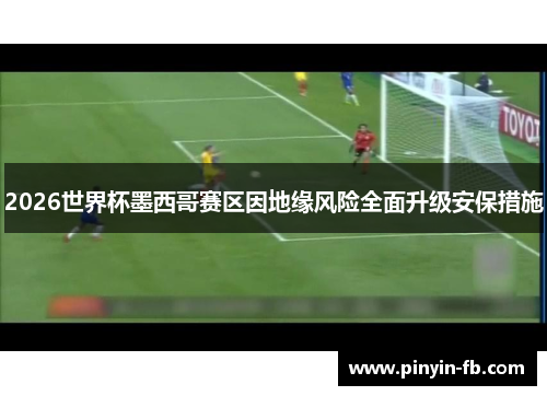 2026世界杯墨西哥赛区因地缘风险全面升级安保措施