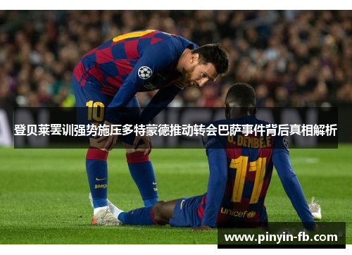 登贝莱罢训强势施压多特蒙德推动转会巴萨事件背后真相解析 登贝莱罢训强势施压多特蒙德推动转会巴萨事件背后真相解析